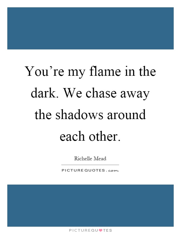 You're my flame in the dark. We chase away the shadows around each other Picture Quote #1