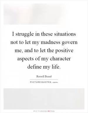 I struggle in these situations not to let my madness govern me, and to let the positive aspects of my character define my life Picture Quote #1