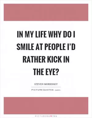 In my life why do I smile at people I’d rather kick in the eye? Picture Quote #1