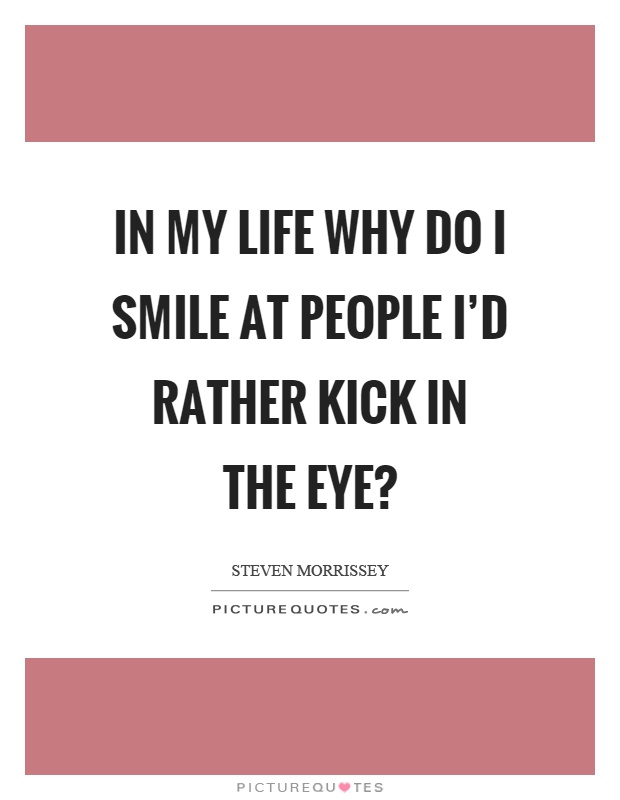 In my life why do I smile at people I'd rather kick in the eye? Picture Quote #1