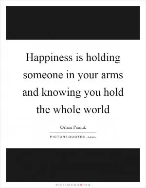 Happiness is holding someone in your arms and knowing you hold the whole world Picture Quote #1
