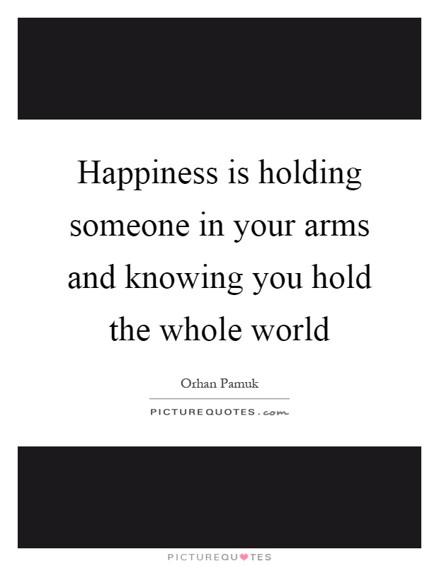 Happiness is holding someone in your arms and knowing you hold the whole world Picture Quote #1