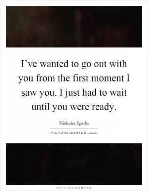 I’ve wanted to go out with you from the first moment I saw you. I just had to wait until you were ready Picture Quote #1