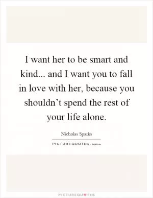 I want her to be smart and kind... and I want you to fall in love with her, because you shouldn’t spend the rest of your life alone Picture Quote #1