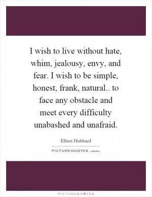 I wish to live without hate, whim, jealousy, envy, and fear. I wish to be simple, honest, frank, natural.. to face any obstacle and meet every difficulty unabashed and unafraid Picture Quote #1