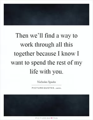 Then we’ll find a way to work through all this together because I know I want to spend the rest of my life with you Picture Quote #1