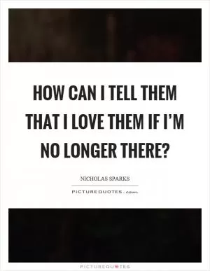 How can I tell them that I love them if I’m no longer there? Picture Quote #1
