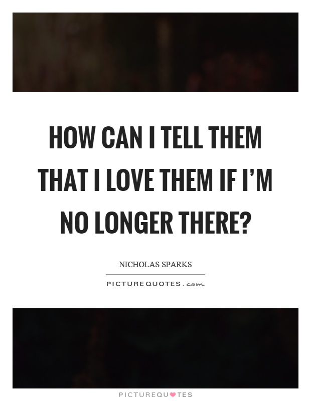 How can I tell them that I love them if I'm no longer there? Picture Quote #1