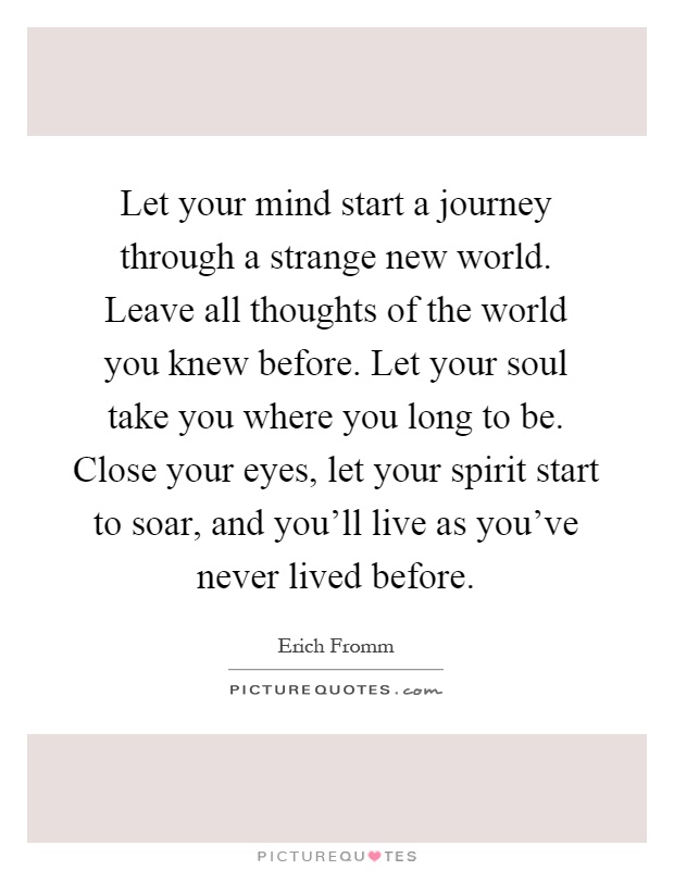 Let your mind start a journey through a strange new world. Leave all thoughts of the world you knew before. Let your soul take you where you long to be. Close your eyes, let your spirit start to soar, and you'll live as you've never lived before Picture Quote #1