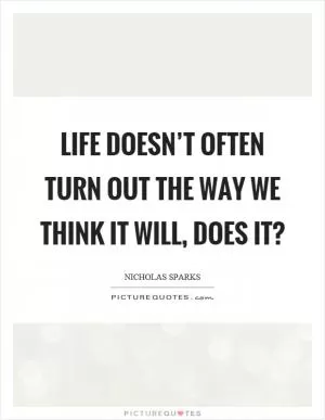 Life doesn’t often turn out the way we think it will, does it? Picture Quote #1