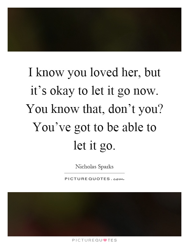 I know you loved her, but it's okay to let it go now. You know that, don't you? You've got to be able to let it go Picture Quote #1