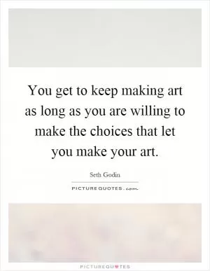 You get to keep making art as long as you are willing to make the choices that let you make your art Picture Quote #1
