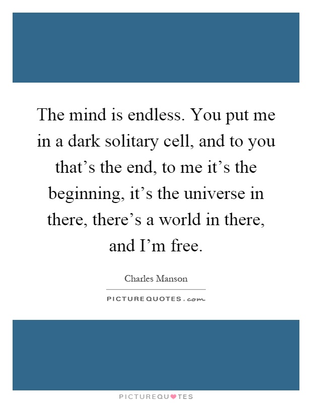 The mind is endless. You put me in a dark solitary cell, and to you that's the end, to me it's the beginning, it's the universe in there, there's a world in there, and I'm free Picture Quote #1
