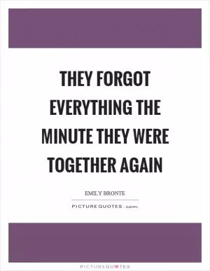 They forgot everything the minute they were together again Picture Quote #1