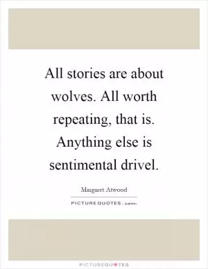 All stories are about wolves. All worth repeating, that is. Anything else is sentimental drivel Picture Quote #1