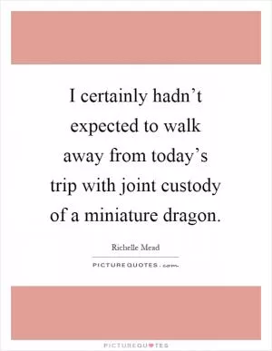 I certainly hadn’t expected to walk away from today’s trip with joint custody of a miniature dragon Picture Quote #1