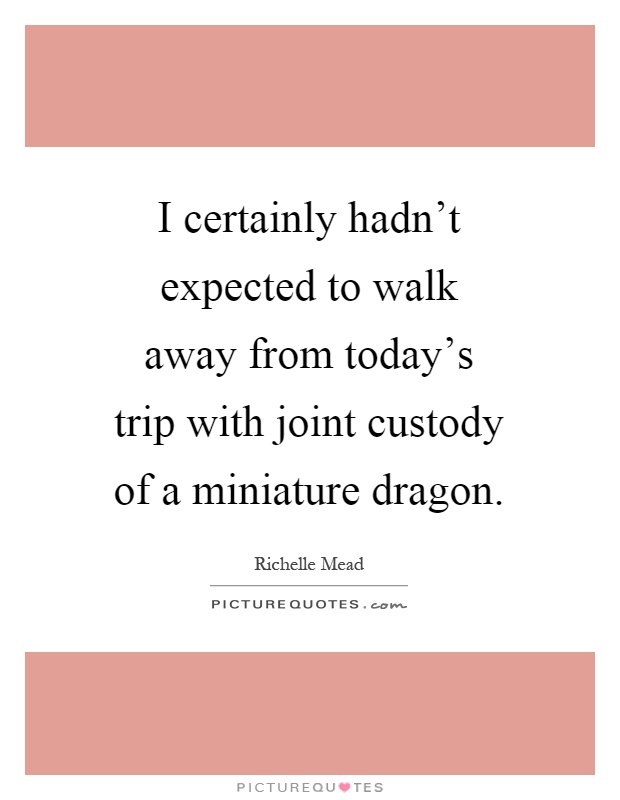 I certainly hadn't expected to walk away from today's trip with joint custody of a miniature dragon Picture Quote #1