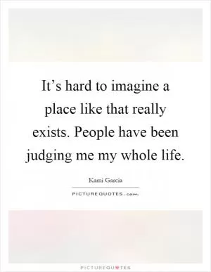 It’s hard to imagine a place like that really exists. People have been judging me my whole life Picture Quote #1