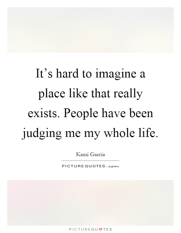 It's hard to imagine a place like that really exists. People have been judging me my whole life Picture Quote #1