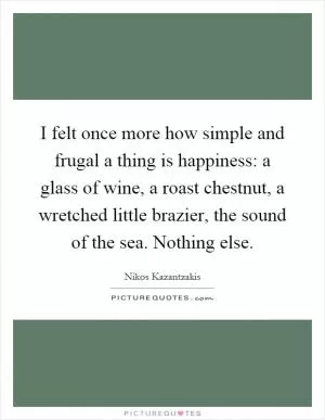 I felt once more how simple and frugal a thing is happiness: a glass of wine, a roast chestnut, a wretched little brazier, the sound of the sea. Nothing else Picture Quote #1