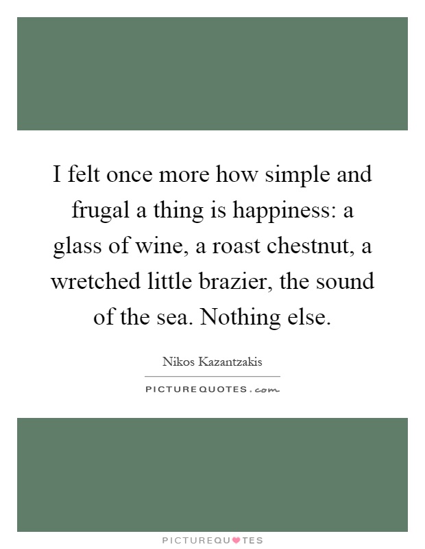 I felt once more how simple and frugal a thing is happiness: a glass of wine, a roast chestnut, a wretched little brazier, the sound of the sea. Nothing else Picture Quote #1