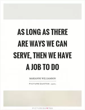 As long as there are ways we can serve, then we have a job to do Picture Quote #1