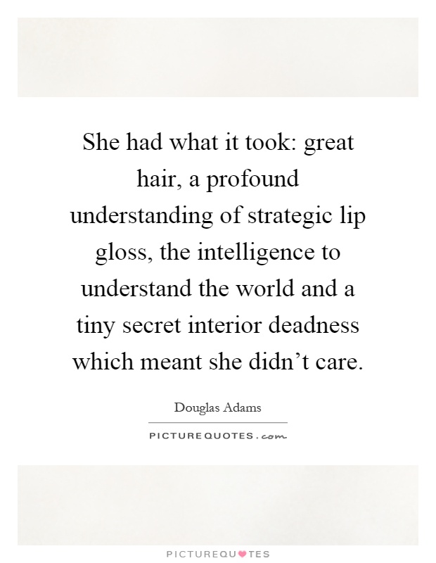 She had what it took: great hair, a profound understanding of strategic lip gloss, the intelligence to understand the world and a tiny secret interior deadness which meant she didn't care Picture Quote #1