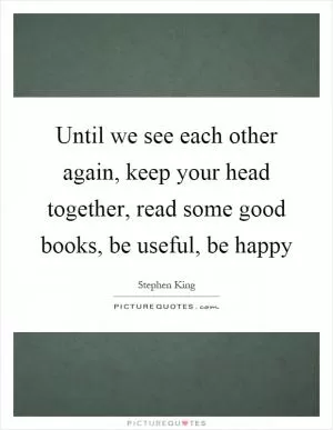 Until we see each other again, keep your head together, read some good books, be useful, be happy Picture Quote #1