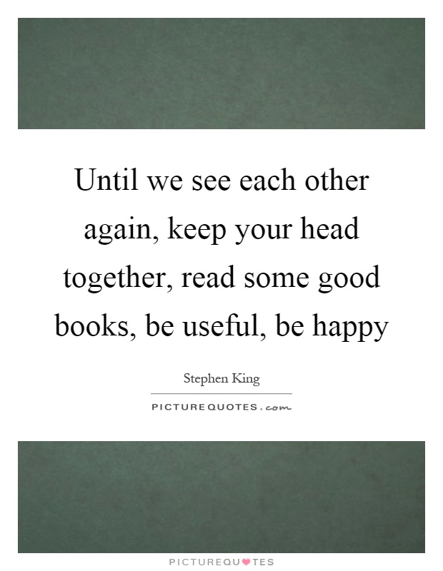 Until we see each other again, keep your head together, read some good books, be useful, be happy Picture Quote #1