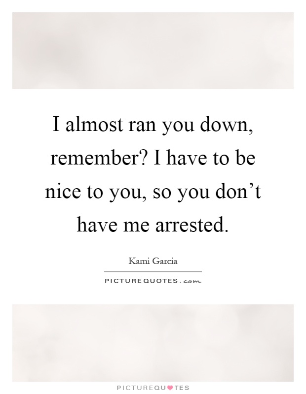 I almost ran you down, remember? I have to be nice to you, so you don't have me arrested Picture Quote #1