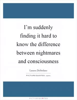 I’m suddenly finding it hard to know the difference between nightmares and consciousness Picture Quote #1