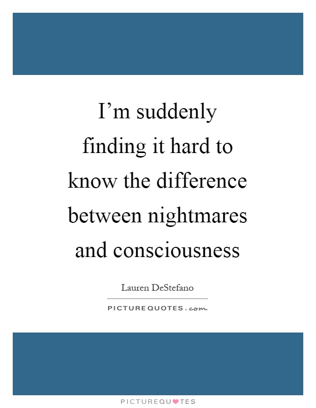 I'm suddenly finding it hard to know the difference between nightmares and consciousness Picture Quote #1
