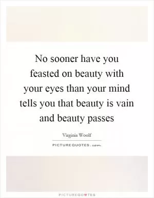 No sooner have you feasted on beauty with your eyes than your mind tells you that beauty is vain and beauty passes Picture Quote #1