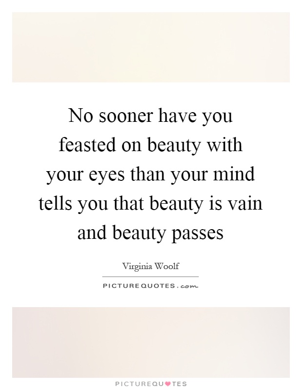 No sooner have you feasted on beauty with your eyes than your mind tells you that beauty is vain and beauty passes Picture Quote #1