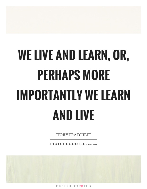 We live and learn, or, perhaps more importantly we learn and live Picture Quote #1