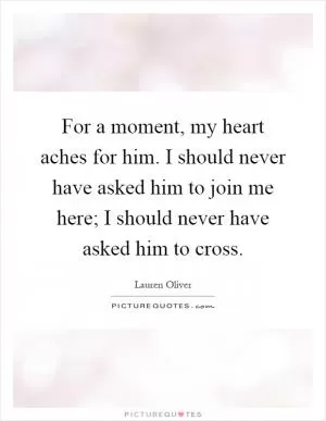 For a moment, my heart aches for him. I should never have asked him to join me here; I should never have asked him to cross Picture Quote #1