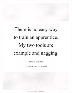 There is no easy way to train an apprentice. My two tools are example and nagging Picture Quote #1
