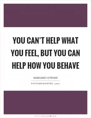 You can’t help what you feel, but you can help how you behave Picture Quote #1