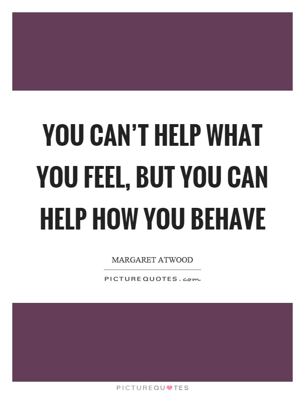 You can't help what you feel, but you can help how you behave Picture Quote #1