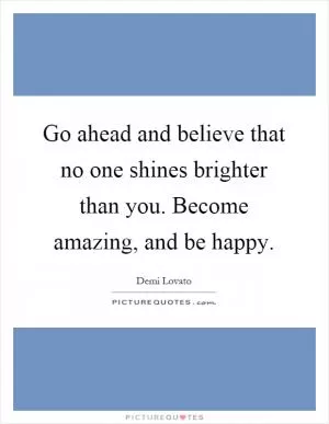 Go ahead and believe that no one shines brighter than you. Become amazing, and be happy Picture Quote #1