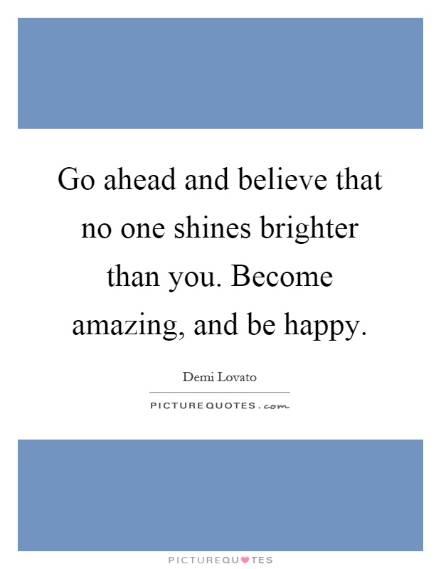 Go ahead and believe that no one shines brighter than you. Become amazing, and be happy Picture Quote #1