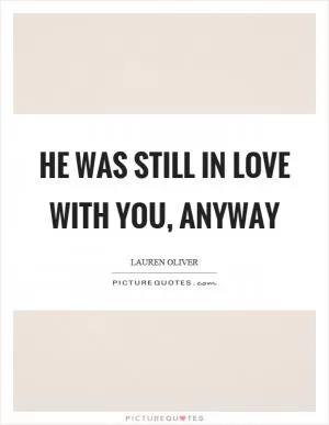 He was still in love with you, anyway Picture Quote #1