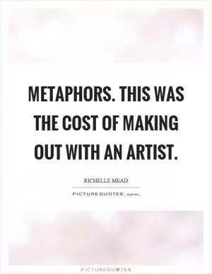 Metaphors. This was the cost of making out with an artist Picture Quote #1