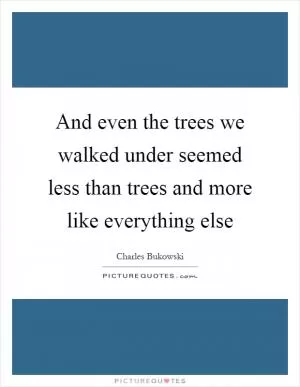 And even the trees we walked under seemed less than trees and more like everything else Picture Quote #1