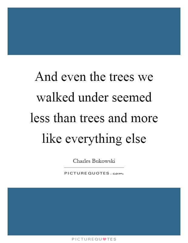 And even the trees we walked under seemed less than trees and more like everything else Picture Quote #1