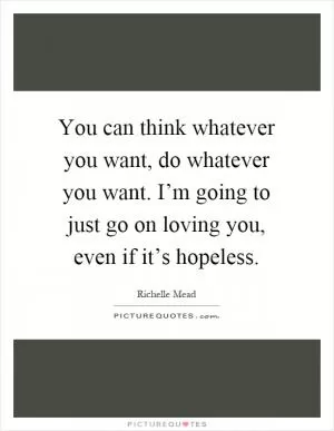 You can think whatever you want, do whatever you want. I’m going to just go on loving you, even if it’s hopeless Picture Quote #1