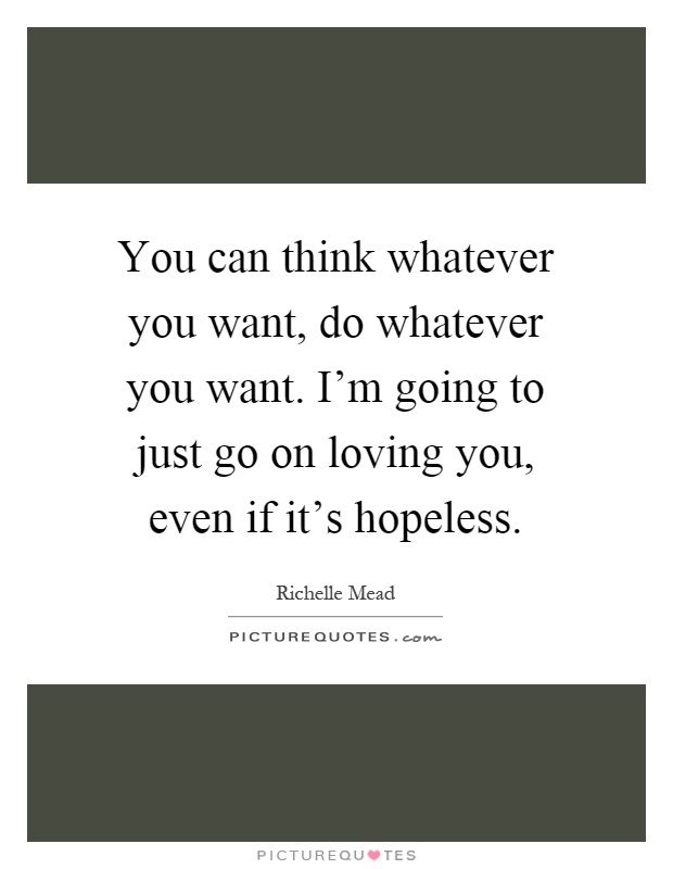 You can think whatever you want, do whatever you want. I'm going to just go on loving you, even if it's hopeless Picture Quote #1