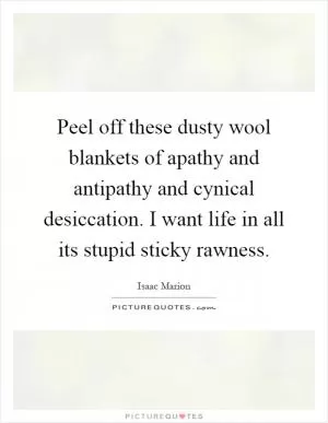 Peel off these dusty wool blankets of apathy and antipathy and cynical desiccation. I want life in all its stupid sticky rawness Picture Quote #1