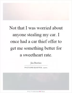 Not that I was worried about anyone stealing my car. I once had a car thief offer to get me something better for a sweetheart rate Picture Quote #1