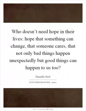 Who doesn’t need hope in their lives: hope that something can change, that someone cares, that not only bad things happen unexpectedly but good things can happen to us too? Picture Quote #1